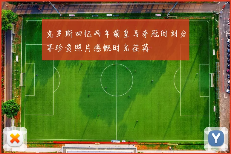 克罗斯回忆两年前皇马夺冠时刻分享珍贵照片感慨时光荏苒