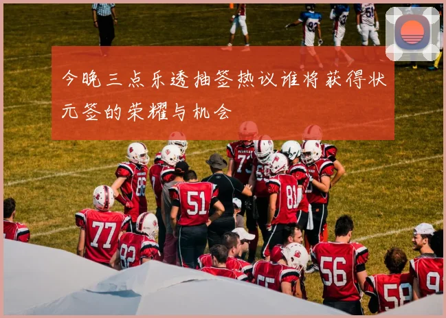 今晚三点乐透抽签热议谁将获得状元签的荣耀与机会
