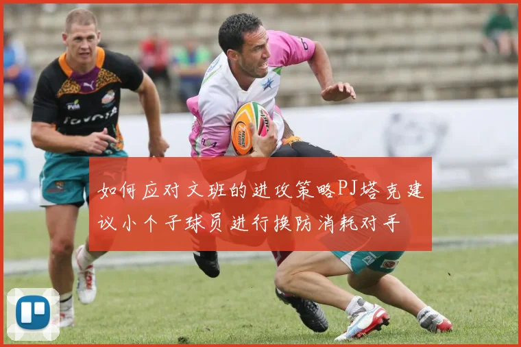 如何应对文班的进攻策略PJ塔克建议小个子球员进行换防消耗对手