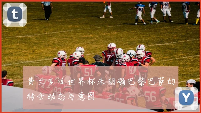 费兰专注世界杯未明确巴黎巴萨的转会动态与意图