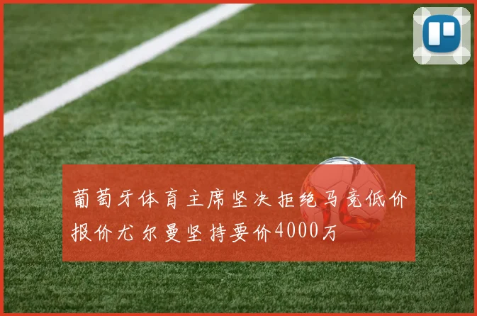 葡萄牙体育主席坚决拒绝马竞低价报价尤尔曼坚持要价4000万