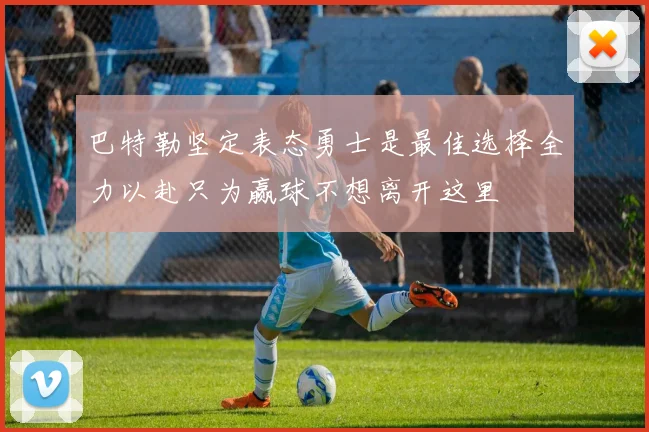 巴特勒坚定表态勇士是最佳选择全力以赴只为赢球不想离开这里