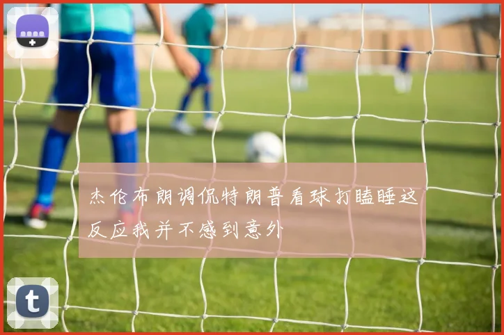 杰伦布朗调侃特朗普看球打瞌睡这反应我并不感到意外