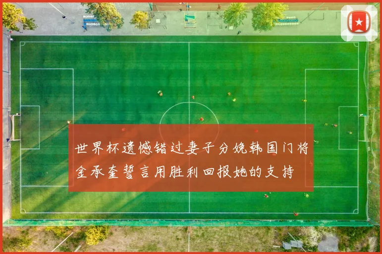 世界杯遗憾错过妻子分娩韩国门将金承奎誓言用胜利回报她的支持