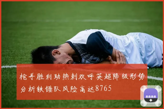 枪手胜利助热刺欢呼英超降级形势分析铁锤队风险高达8765