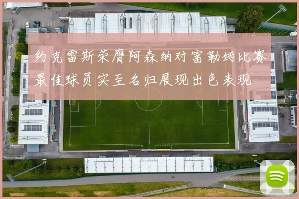 约克雷斯荣膺阿森纳对富勒姆比赛最佳球员实至名归展现出色表现