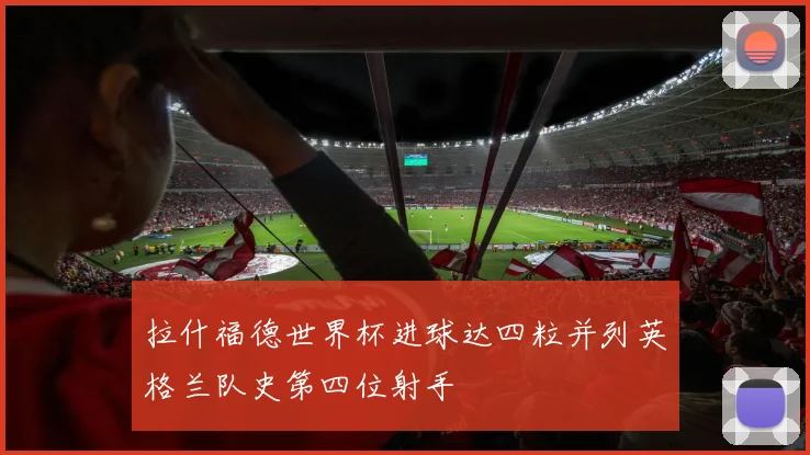 拉什福德世界杯进球达四粒并列英格兰队史第四位射手