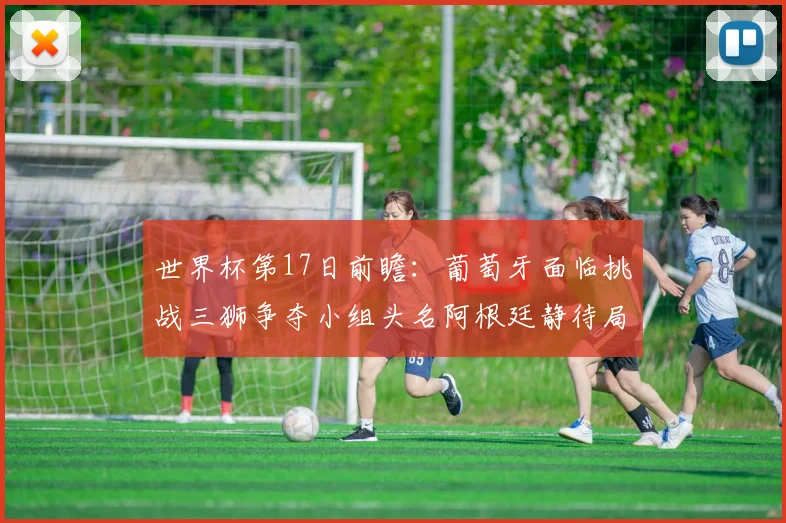 世界杯第17日前瞻：葡萄牙面临挑战三狮争夺小组头名阿根廷静待局势变化