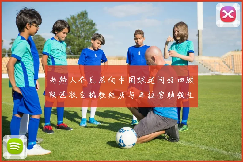 老熟人乔瓦尼向中国球迷问好回顾陕西联合执教经历与库拉索助教生活